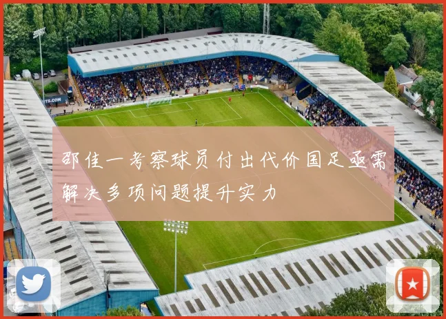 邵佳一考察球员付出代价国足亟需解决多项问题提升实力
