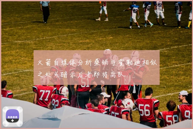 火箭自媒体分析桑顿与霍勒迪相似之处或暗示后者即将离队