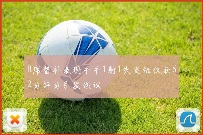 B席替补表现平平1射1失良机仅获62分评分引发热议