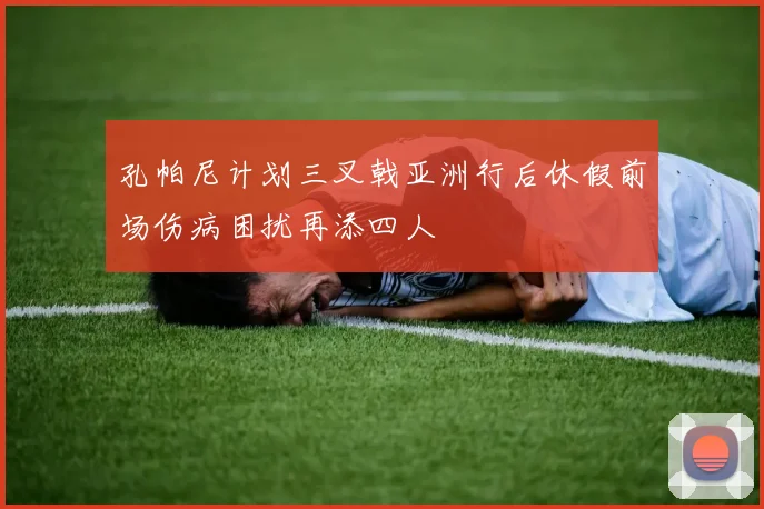 孔帕尼计划三叉戟亚洲行后休假前场伤病困扰再添四人