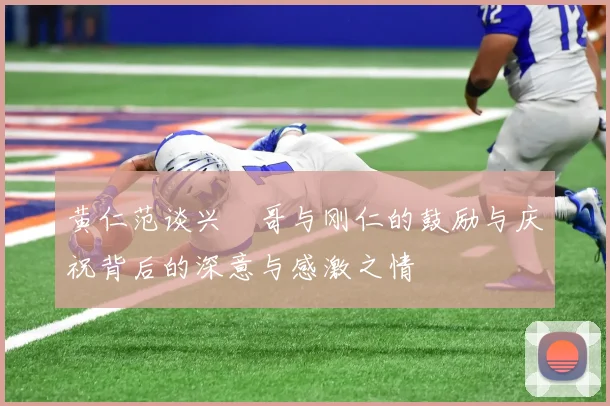 黄仁范谈兴慜哥与刚仁的鼓励与庆祝背后的深意与感激之情