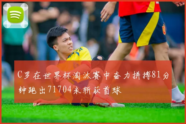 C罗在世界杯淘汰赛中奋力拼搏81分钟跑出71704米斩获首球