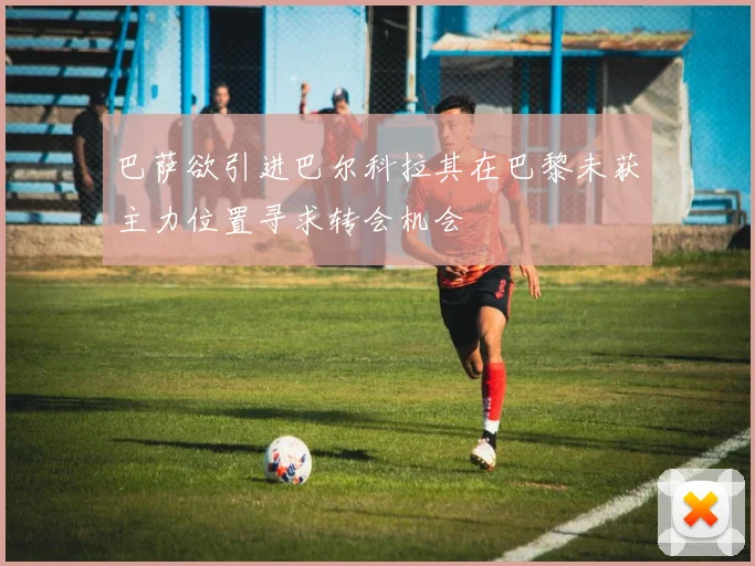 巴萨欲引进巴尔科拉其在巴黎未获主力位置寻求转会机会