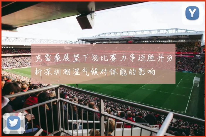 克雷桑展望下场比赛力争连胜并分析深圳潮湿气候对体能的影响