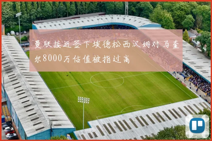 曼联接近签下埃德松西汉姆对马奎尔8000万估值被指过高