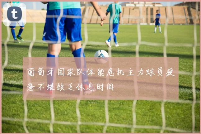 葡萄牙国家队体能危机主力球员疲惫不堪缺乏休息时间