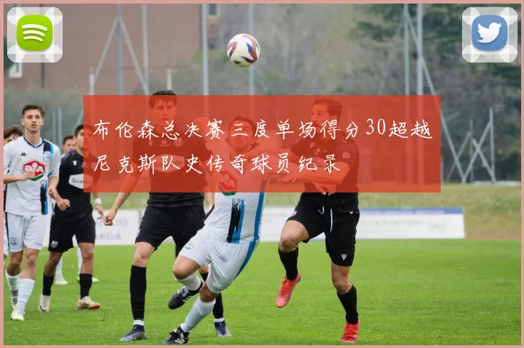 布伦森总决赛三度单场得分30超越尼克斯队史传奇球员纪录