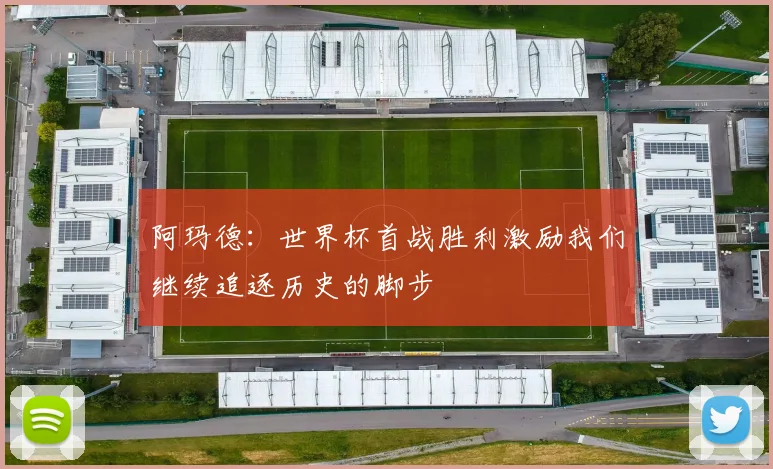 阿玛德：世界杯首战胜利激励我们继续追逐历史的脚步