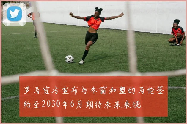 罗马官方宣布与冬窗加盟的马伦签约至2030年6月期待未来表现