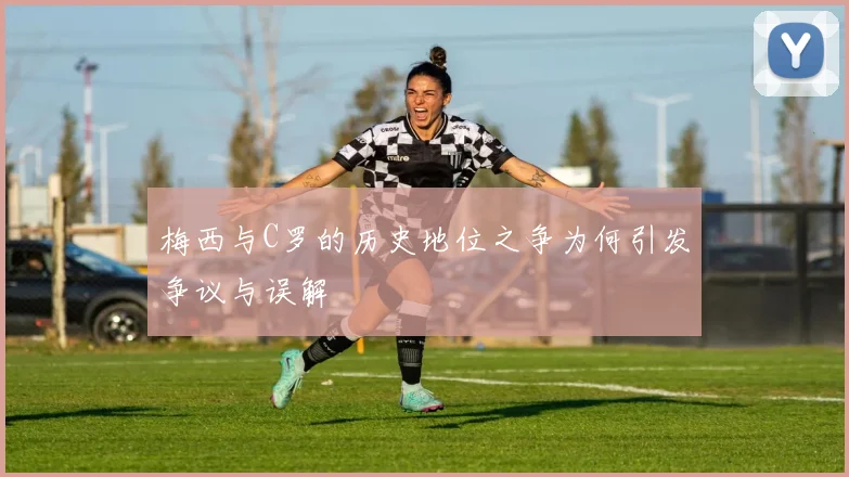 梅西与C罗的历史地位之争为何引发争议与误解