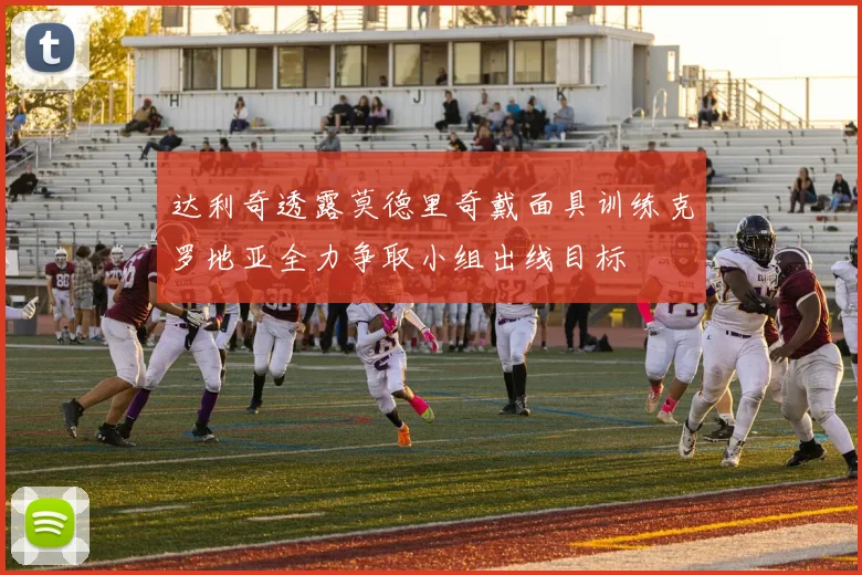 达利奇透露莫德里奇戴面具训练克罗地亚全力争取小组出线目标