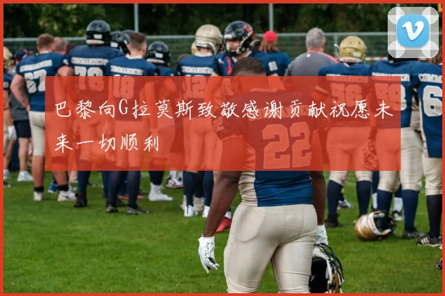 巴黎向G拉莫斯致敬感谢贡献祝愿未来一切顺利