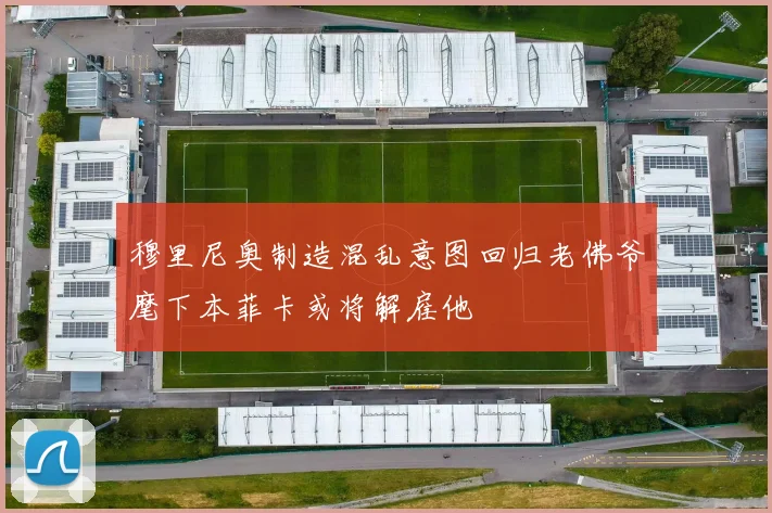 穆里尼奥制造混乱意图回归老佛爷麾下本菲卡或将解雇他