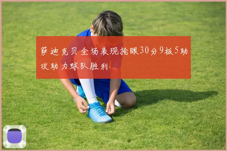 萨迪克贝全场表现抢眼30分9板5助攻助力球队胜利