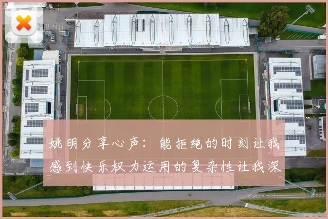 姚明分享心声：能拒绝的时刻让我感到快乐权力运用的复杂性让我深感不足