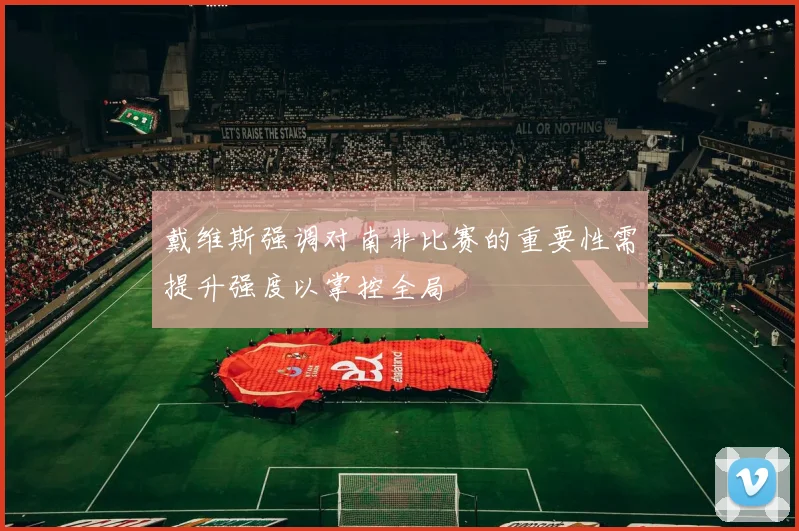 戴维斯强调对南非比赛的重要性需提升强度以掌控全局