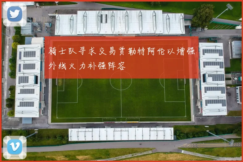 骑士队寻求交易贾勒特阿伦以增强外线火力补强阵容