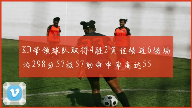 KD带领球队取得4胜2负佳绩近6场场均298分57板57助命中率高达55