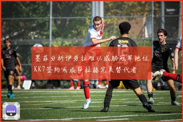 墨菲分析伊劳拉难以威胁冠军地位KK7签约或成萨拉赫完美替代者