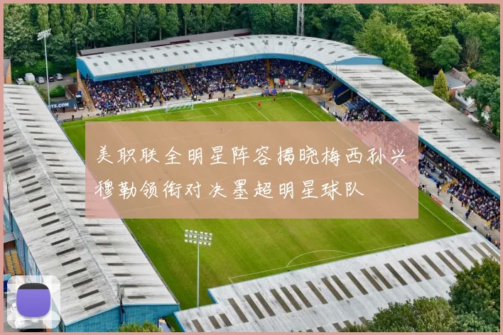 美职联全明星阵容揭晓梅西孙兴慜穆勒领衔对决墨超明星球队