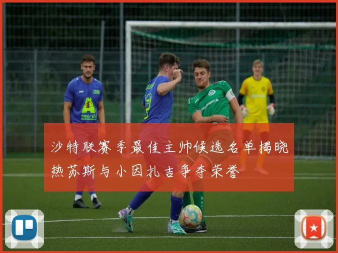 沙特联赛季最佳主帅候选名单揭晓热苏斯与小因扎吉争夺荣誉