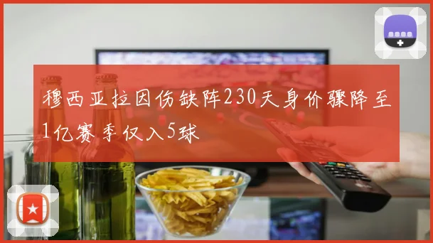 穆西亚拉因伤缺阵230天身价骤降至1亿赛季仅入5球
