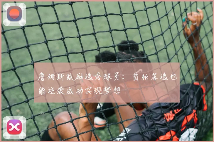 詹姆斯鼓励选秀球员：首轮落选也能逆袭成功实现梦想