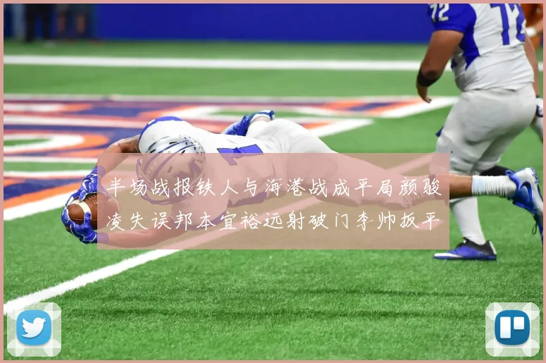 半场战报铁人与海港战成平局颜骏凌失误邦本宜裕远射破门李帅扳平