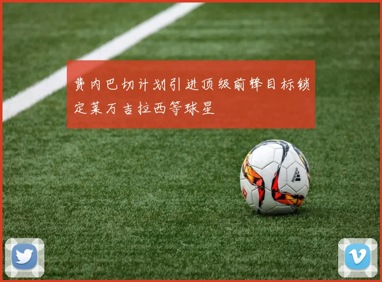 费内巴切计划引进顶级前锋目标锁定莱万吉拉西等球星