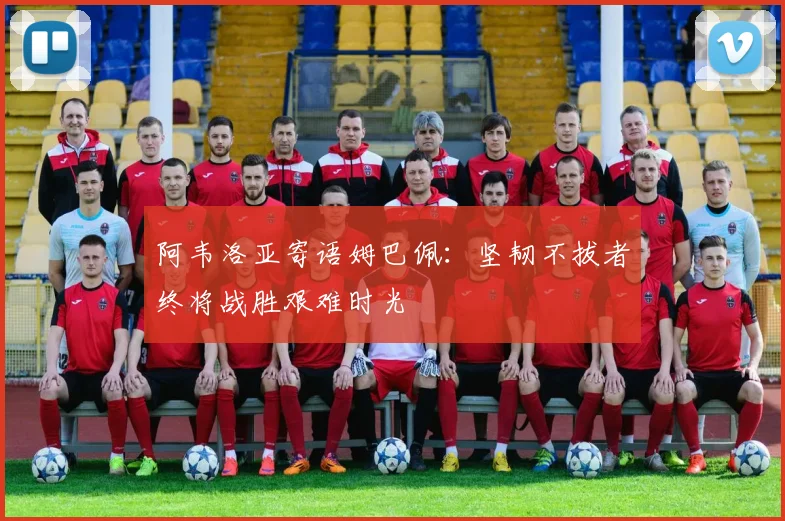 阿韦洛亚寄语姆巴佩：坚韧不拔者终将战胜艰难时光
