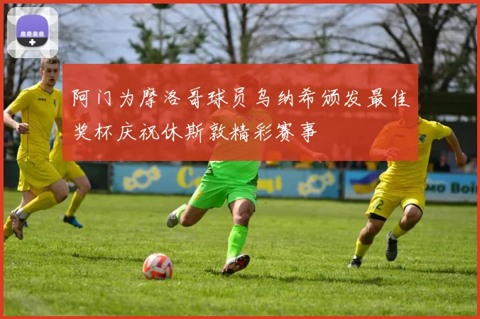 阿门为摩洛哥球员乌纳希颁发最佳奖杯庆祝休斯敦精彩赛事