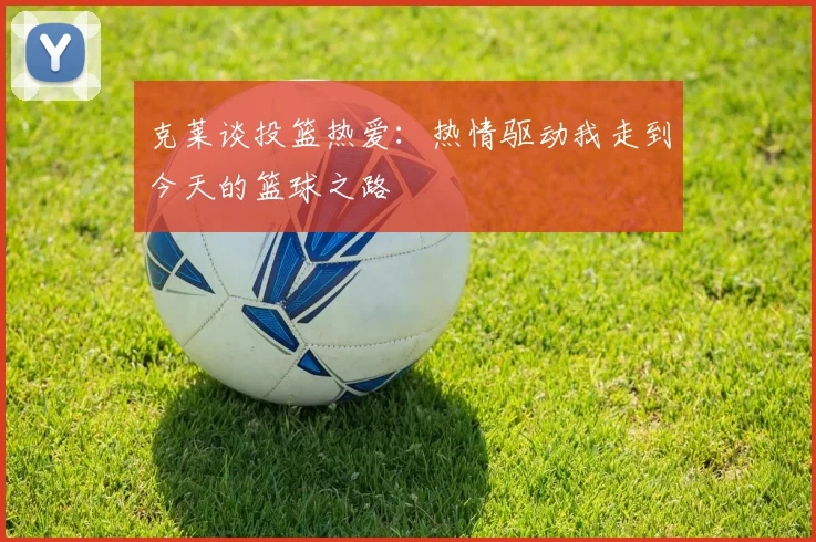 克莱谈投篮热爱：热情驱动我走到今天的篮球之路