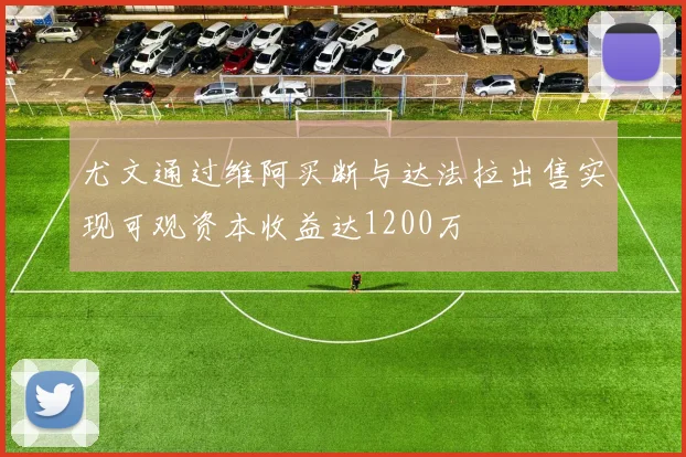 尤文通过维阿买断与达法拉出售实现可观资本收益达1200万
