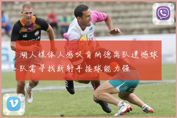 湖人媒体人感叹肯纳德离队遗憾球队需寻找新射手接球能力强