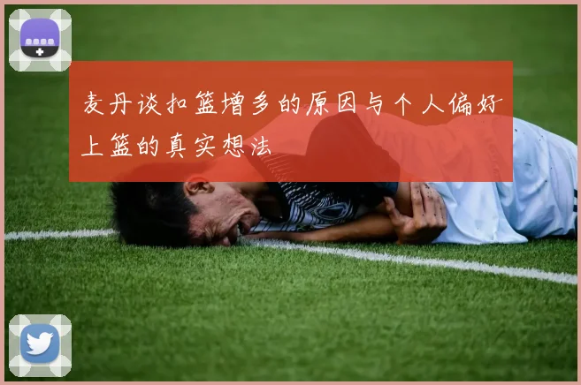 麦丹谈扣篮增多的原因与个人偏好上篮的真实想法
