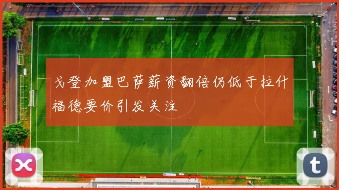 戈登加盟巴萨薪资翻倍仍低于拉什福德要价引发关注
