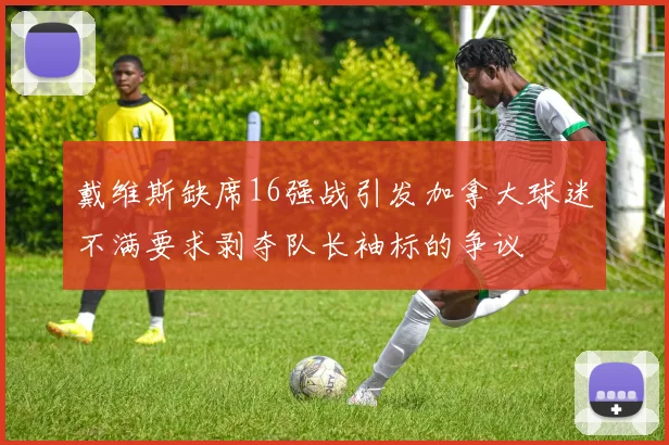 戴维斯缺席16强战引发加拿大球迷不满要求剥夺队长袖标的争议