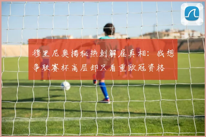 穆里尼奥揭秘热刺解雇真相：我想争联赛杯高层却只看重欧冠资格