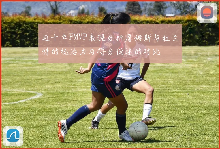 近十年FMVP表现分析詹姆斯与杜兰特的统治力与得分低迷的对比